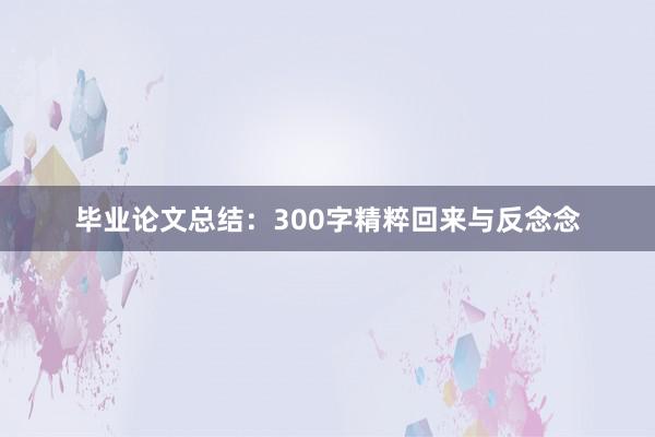 毕业论文总结：300字精粹回来与反念念